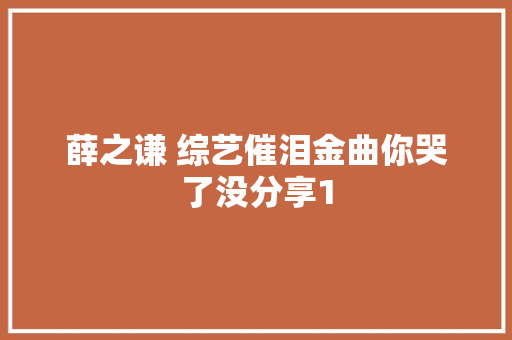 薛之谦 综艺催泪金曲你哭了没分享1