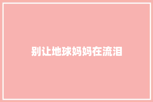 别让地球妈妈在流泪