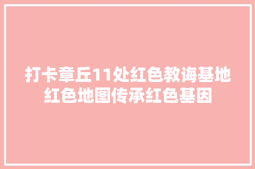 打卡章丘11处红色教诲基地红色地图传承红色基因