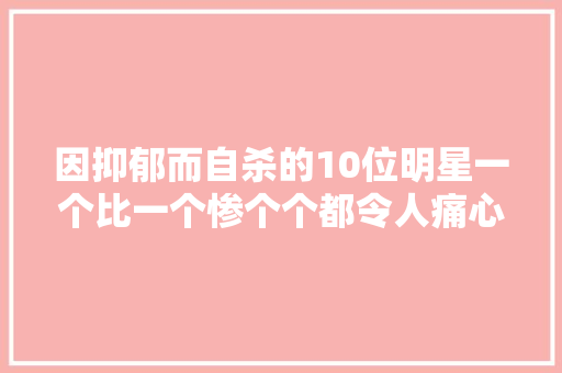 因抑郁而自杀的10位明星一个比一个惨个个都令人痛心