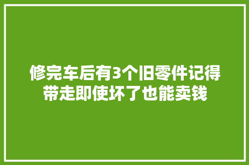 修完车后有3个旧零件记得带走即使坏了也能卖钱 汽车知识
