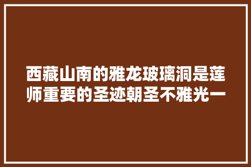 西藏山南的雅龙玻璃洞是莲师重要的圣迹朝圣不雅光一定要来这里 汽车知识