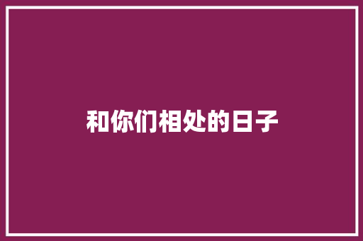 和你们相处的日子