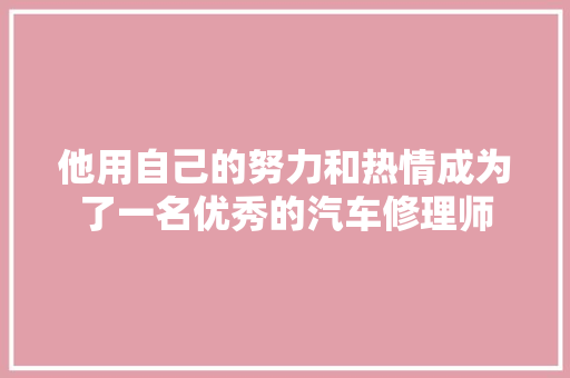 他用自己的努力和热情成为了一名优秀的汽车修理师