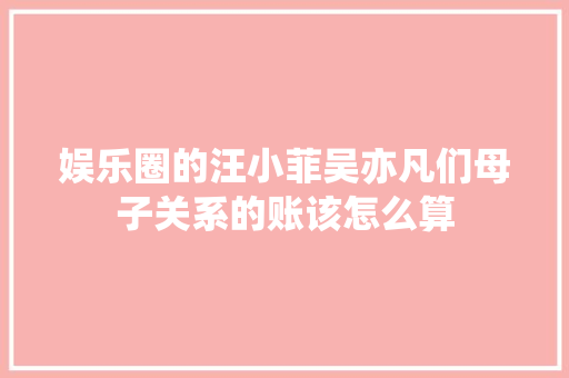娱乐圈的汪小菲吴亦凡们母子关系的账该怎么算