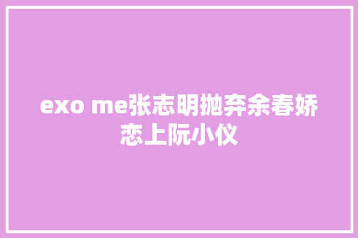 exo me张志明抛弃余春娇恋上阮小仪