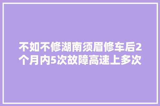 不如不修湖南须眉修车后2个月内5次故障高速上多次失落速 汽车知识