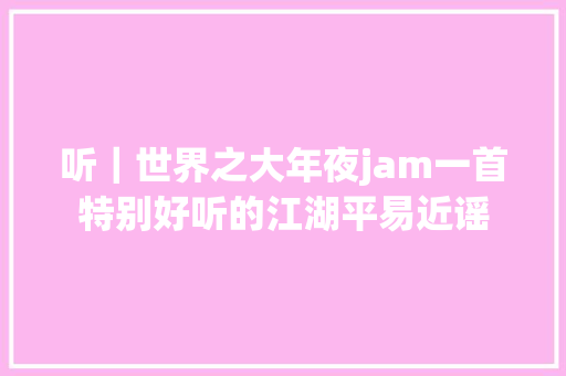 听｜世界之大年夜jam一首特别好听的江湖平易近谣