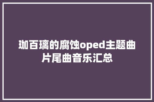 珈百璃的腐蚀oped主题曲片尾曲音乐汇总