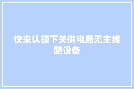 快来认领下关供电局无主线路设备