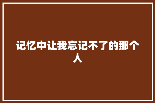 记忆中让我忘记不了的那个人
