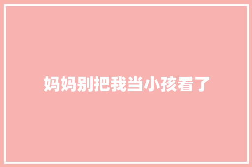 妈妈别把我当小孩看了
