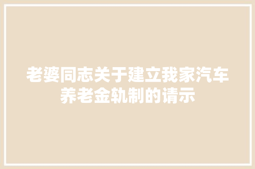 老婆同志关于建立我家汽车养老金轨制的请示 汽车知识