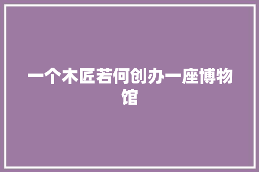 一个木匠若何创办一座博物馆