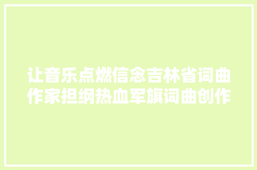 让音乐点燃信念吉林省词曲作家担纲热血军旗词曲创作 休闲娱乐