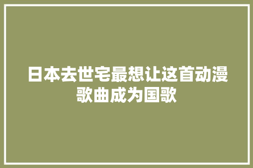 日本去世宅最想让这首动漫歌曲成为国歌