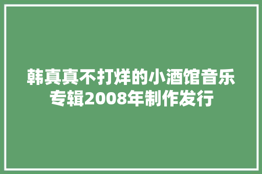韩真真不打烊的小酒馆音乐专辑2008年制作发行