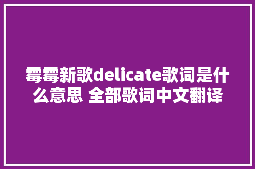 霉霉新歌delicate歌词是什么意思 全部歌词中文翻译 休闲娱乐