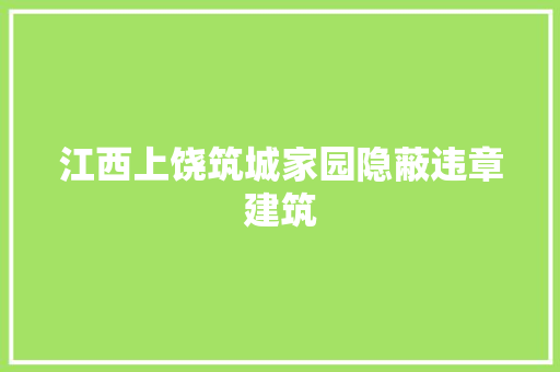 江西上饶筑城家园隐蔽违章建筑
