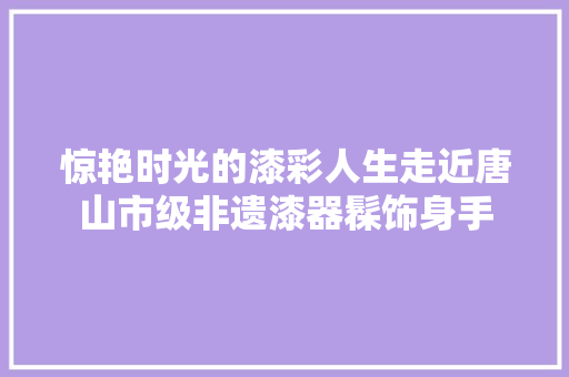 惊艳时光的漆彩人生走近唐山市级非遗漆器髹饰身手
