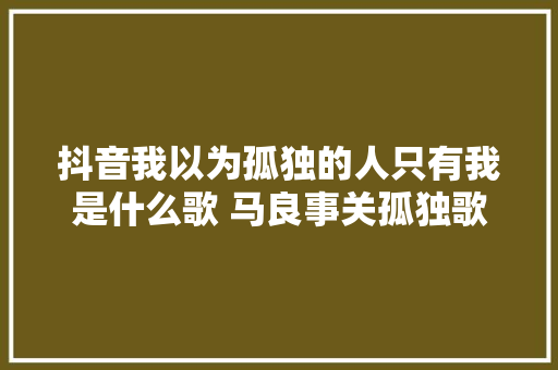 抖音我以为孤独的人只有我是什么歌 马良事关孤独歌词