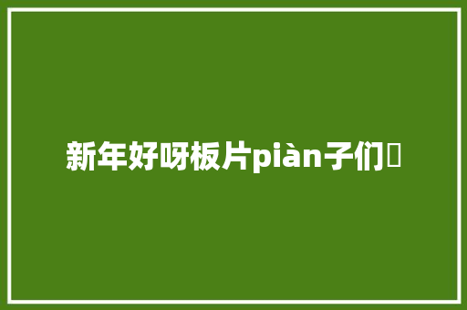新年好呀板片piàn子们​ 休闲娱乐