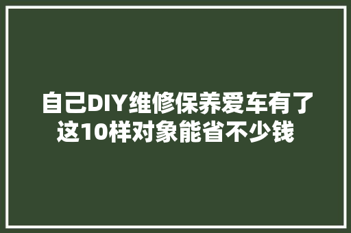 自己DIY维修保养爱车有了这10样对象能省不少钱