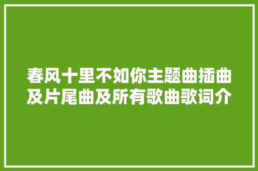 春风十里不如你主题曲插曲及片尾曲及所有歌曲歌词介绍