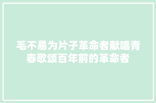 毛不易为片子革命者献唱青春歌颂百年前的革命者