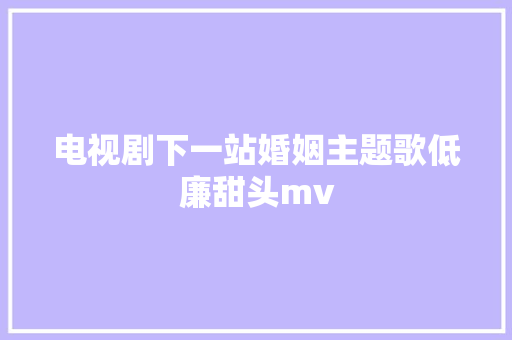 电视剧下一站婚姻主题歌低廉甜头mv