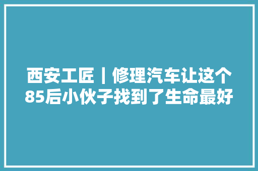 西安工匠｜修理汽车让这个85后小伙子找到了生命最好的样子