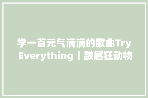 学一首元气满满的歌曲Try Everything丨跋扈狂动物城主题曲