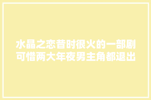 水晶之恋昔时很火的一部剧可惜两大年夜男主角都退出荧屏了