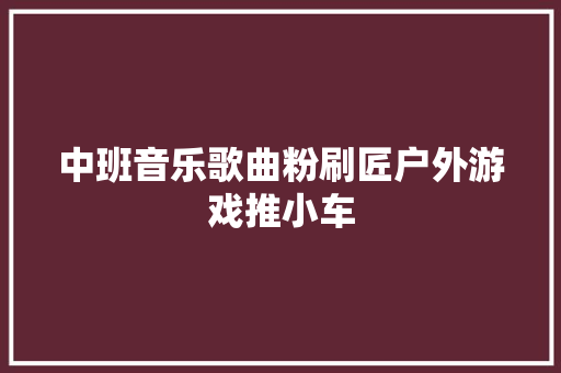 中班音乐歌曲粉刷匠户外游戏推小车