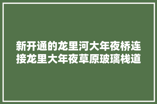 新开通的龙里河大年夜桥连接龙里大年夜草原玻璃栈道摄影打卡