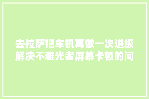 去拉萨把车机再做一次进级解决不雅光者屏幕卡顿的问题