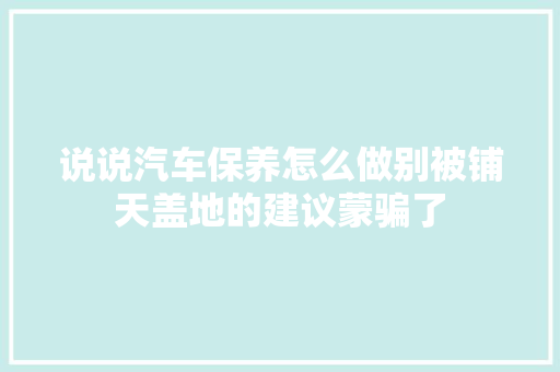 说说汽车保养怎么做别被铺天盖地的建议蒙骗了