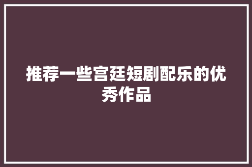 推荐一些宫廷短剧配乐的优秀作品