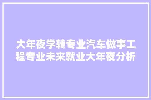 大年夜学转专业汽车做事工程专业未来就业大年夜分析