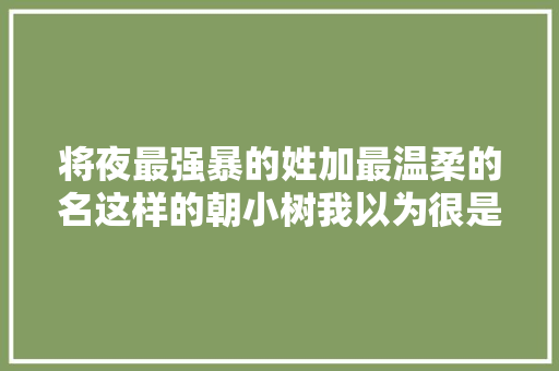 将夜最强暴的姓加最温柔的名这样的朝小树我以为很是奶思了