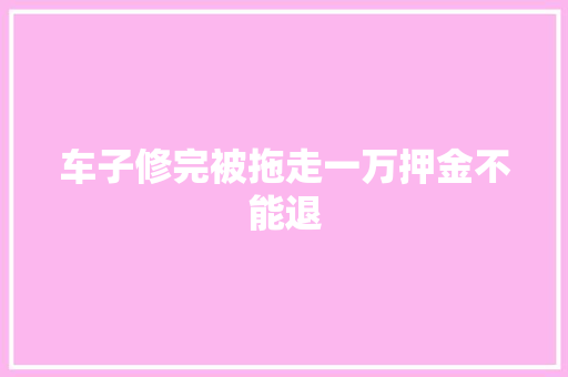 车子修完被拖走一万押金不能退
