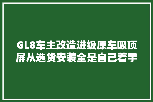 GL8车主改造进级原车吸顶屏从选货安装全是自己着手