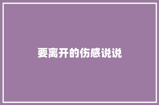 要离开的伤感说说 知识百科