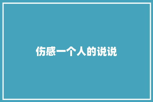 伤感一个人的说说 知识百科