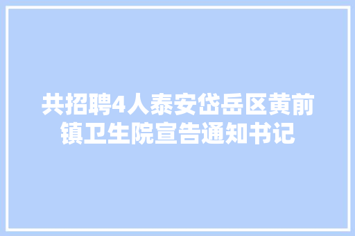 共招聘4人泰安岱岳区黄前镇卫生院宣告通知书记
