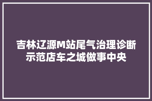 吉林辽源M站尾气治理诊断示范店车之城做事中央