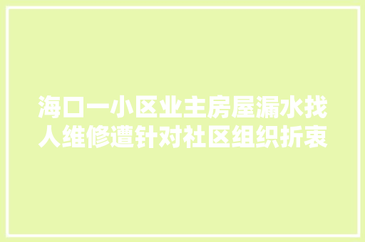 海口一小区业主房屋漏水找人维修遭针对社区组织折衷→