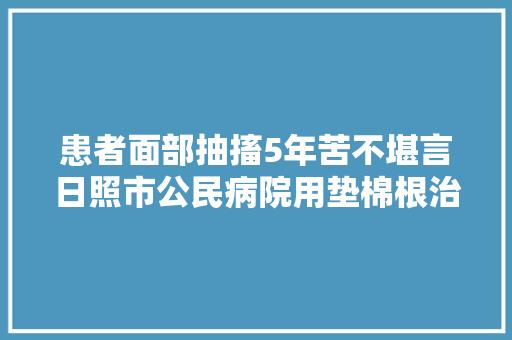 患者面部抽搐5年苦不堪言日照市公民病院用垫棉根治 恶疾