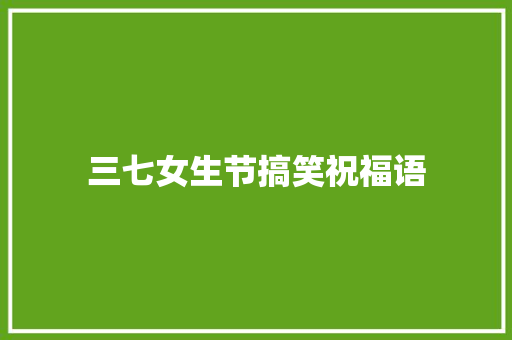 三七女生节搞笑祝福语 知识百科