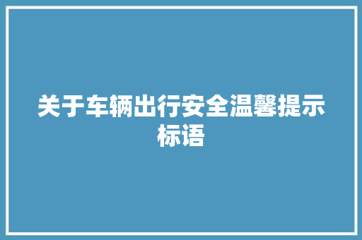 关于车辆出行安全温馨提示标语 知识百科